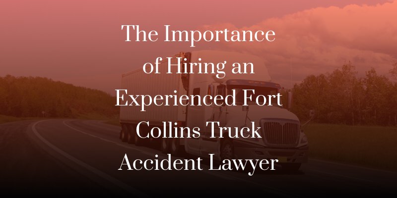 The importance of hiring an experienced Fort Collins truck accident lawyer