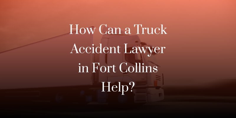 How can a truck accident lawyer in Fort Collins help?